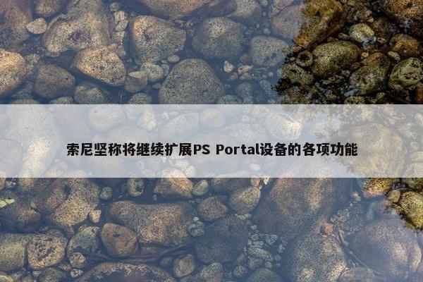 索尼坚称将继续扩展PS Portal设备的各项功能