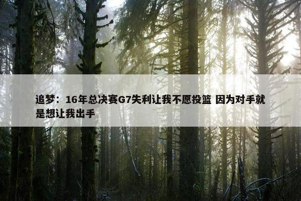 追梦：16年总决赛G7失利让我不愿投篮 因为对手就是想让我出手