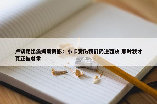 卢谈走出詹姆斯阴影：小卡受伤我们仍进西决 那时我才真正被尊重