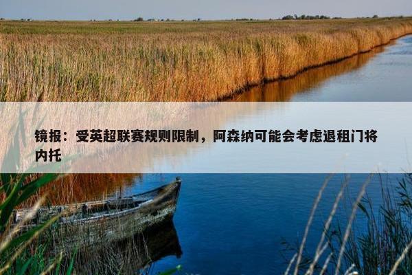 镜报：受英超联赛规则限制，阿森纳可能会考虑退租门将内托