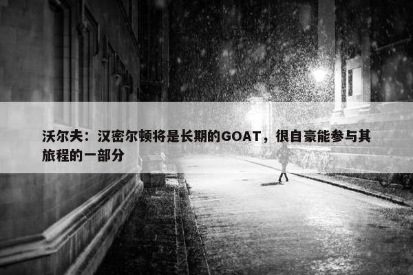 沃尔夫：汉密尔顿将是长期的GOAT，很自豪能参与其旅程的一部分