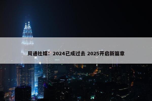 周通社媒：2024已成过去 2025开启新篇章