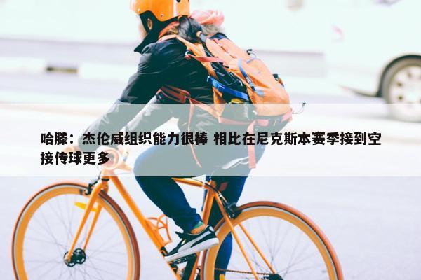 哈滕：杰伦威组织能力很棒 相比在尼克斯本赛季接到空接传球更多