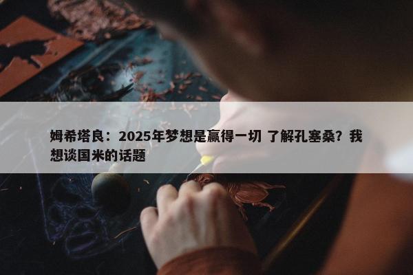 姆希塔良：2025年梦想是赢得一切 了解孔塞桑？我想谈国米的话题