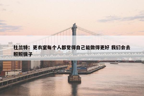 杜兰特：更衣室每个人都觉得自己能做得更好 我们会去照照镜子