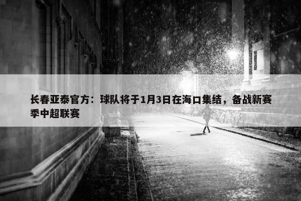 长春亚泰官方：球队将于1月3日在海口集结，备战新赛季中超联赛