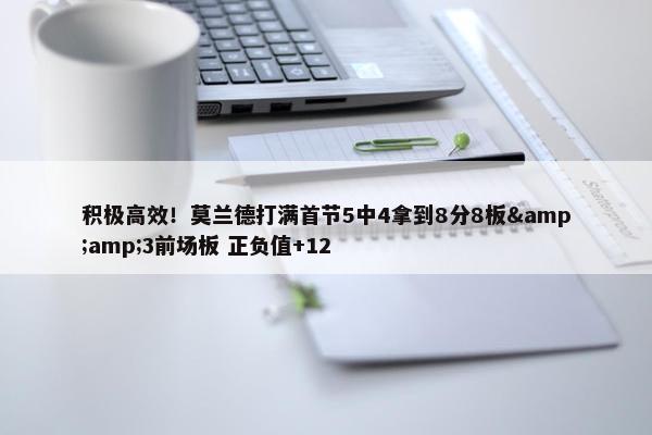 积极高效！莫兰德打满首节5中4拿到8分8板&amp;3前场板 正负值+12