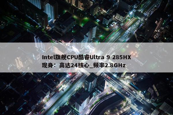 Intel旗舰CPU酷睿Ultra 9 285HX现身：高达24核心_频率2.8GHz