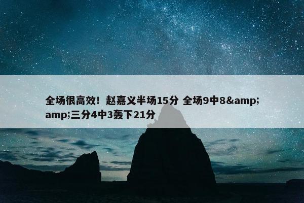 全场很高效！赵嘉义半场15分 全场9中8&amp;三分4中3轰下21分