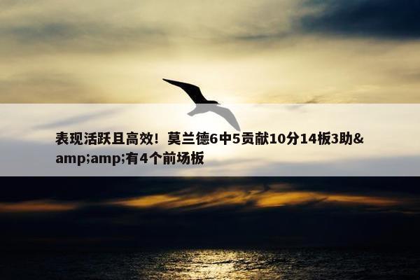 表现活跃且高效！莫兰德6中5贡献10分14板3助&amp;有4个前场板