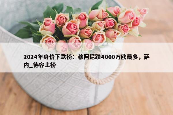 2024年身价下跌榜：穆阿尼跌4000万欧最多，萨内_德容上榜