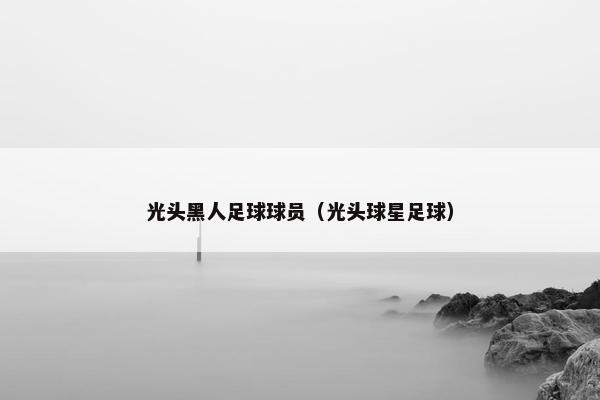 光头黑人足球球员（光头球星足球）