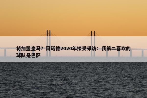 将加盟皇马？阿诺德2020年接受采访：我第二喜欢的球队是巴萨