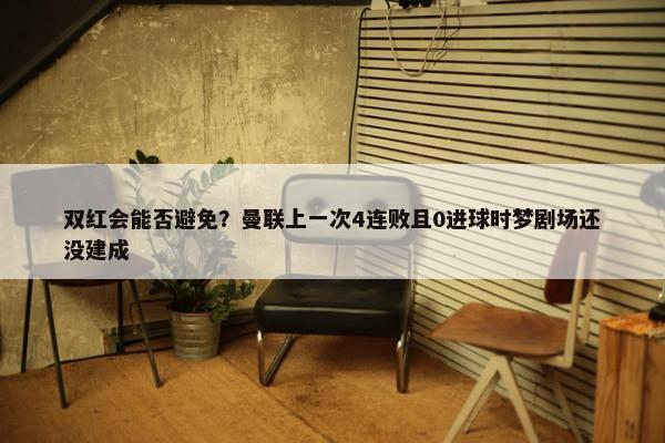 双红会能否避免？曼联上一次4连败且0进球时梦剧场还没建成