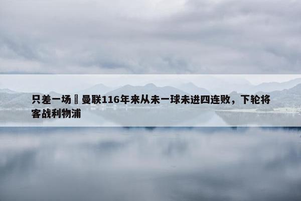 只差一场❗曼联116年来从未一球未进四连败，下轮将客战利物浦