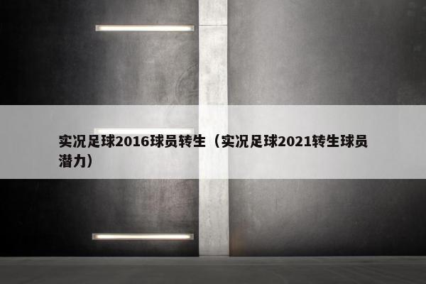 实况足球2016球员转生（实况足球2021转生球员潜力）