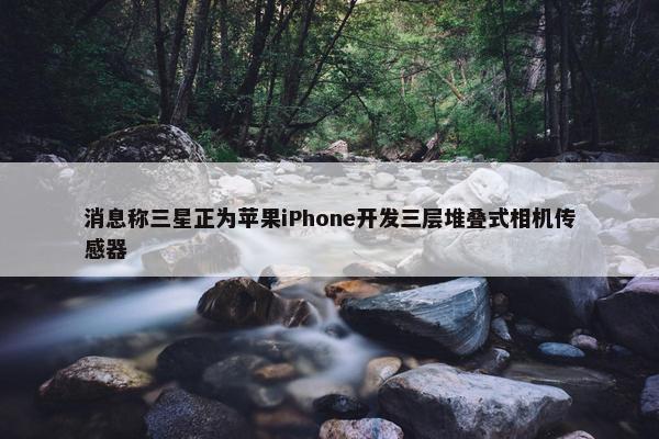 消息称三星正为苹果iPhone开发三层堆叠式相机传感器