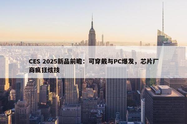 CES 2025新品前瞻：可穿戴与PC爆发，芯片厂商疯狂炫技