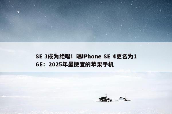 SE 3成为绝唱！曝iPhone SE 4更名为16E：2025年最便宜的苹果手机