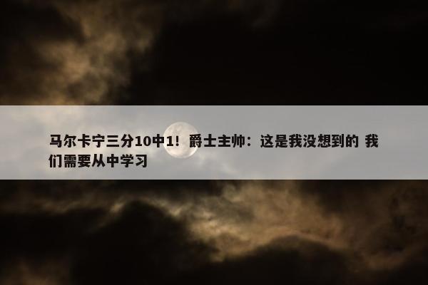 马尔卡宁三分10中1！爵士主帅：这是我没想到的 我们需要从中学习