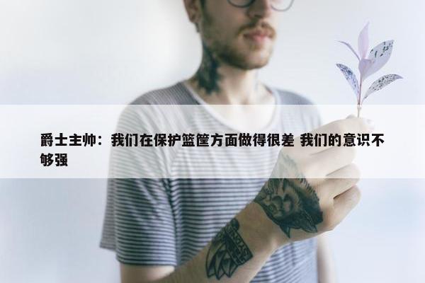 爵士主帅：我们在保护篮筐方面做得很差 我们的意识不够强