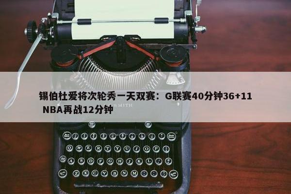 锡伯杜爱将次轮秀一天双赛：G联赛40分钟36+11 NBA再战12分钟