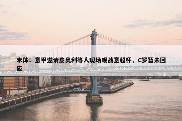 米体：意甲邀请皮奥利等人现场观战意超杯，C罗暂未回应