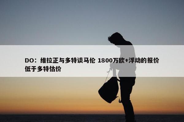 DO：维拉正与多特谈马伦 1800万欧+浮动的报价低于多特估价