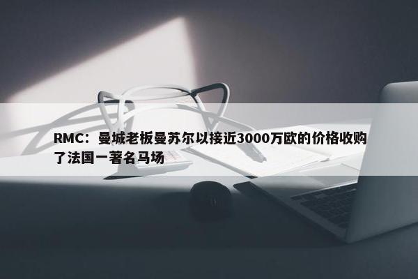 RMC：曼城老板曼苏尔以接近3000万欧的价格收购了法国一著名马场