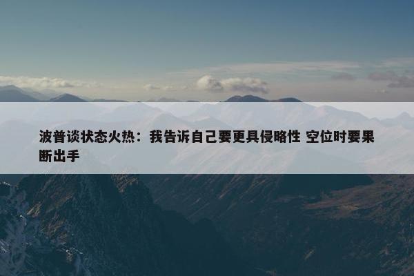 波普谈状态火热：我告诉自己要更具侵略性 空位时要果断出手