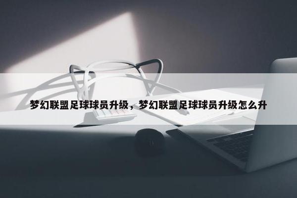 梦幻联盟足球球员升级，梦幻联盟足球球员升级怎么升