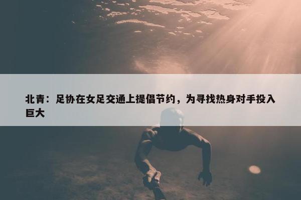 北青：足协在女足交通上提倡节约，为寻找热身对手投入巨大