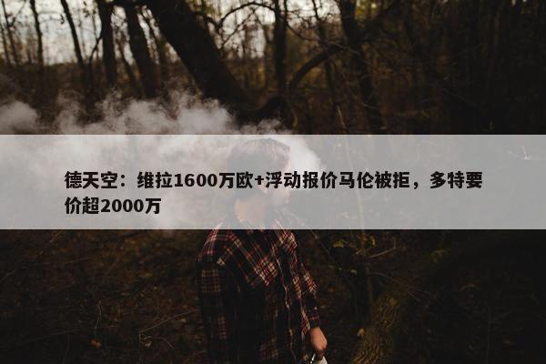 德天空：维拉1600万欧+浮动报价马伦被拒，多特要价超2000万