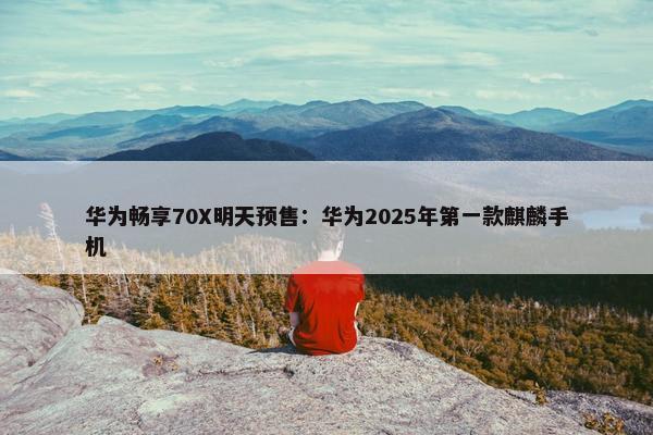 华为畅享70X明天预售：华为2025年第一款麒麟手机