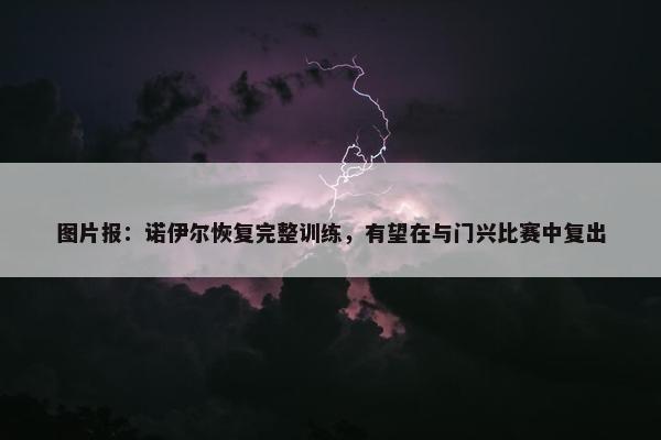 图片报：诺伊尔恢复完整训练，有望在与门兴比赛中复出