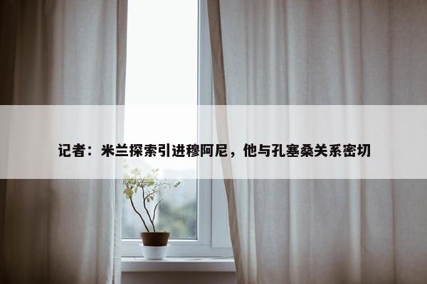 记者：米兰探索引进穆阿尼，他与孔塞桑关系密切