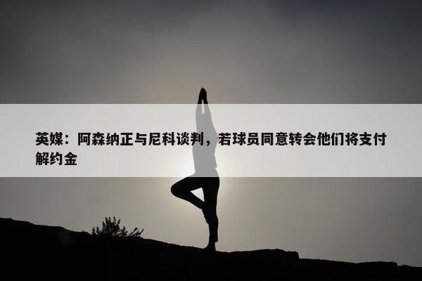 英媒：阿森纳正与尼科谈判，若球员同意转会他们将支付解约金