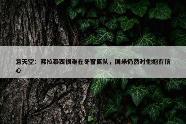 意天空：弗拉泰西很难在冬窗离队，国米仍然对他抱有信心