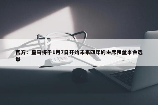 官方：皇马将于1月7日开始未来四年的主席和董事会选举