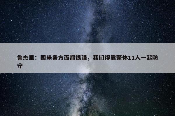 鲁杰里：国米各方面都很强，我们得靠整体11人一起防守