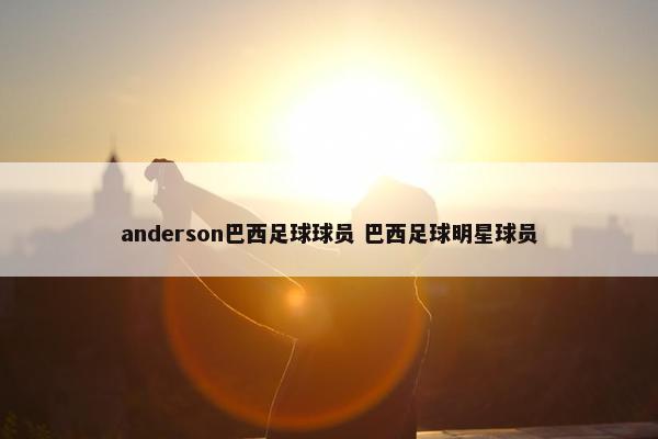 anderson巴西足球球员 巴西足球明星球员