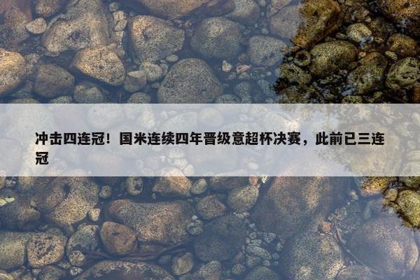 冲击四连冠！国米连续四年晋级意超杯决赛，此前已三连冠