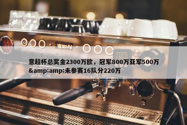 意超杯总奖金2300万欧，冠军800万亚军500万&amp;未参赛16队分220万