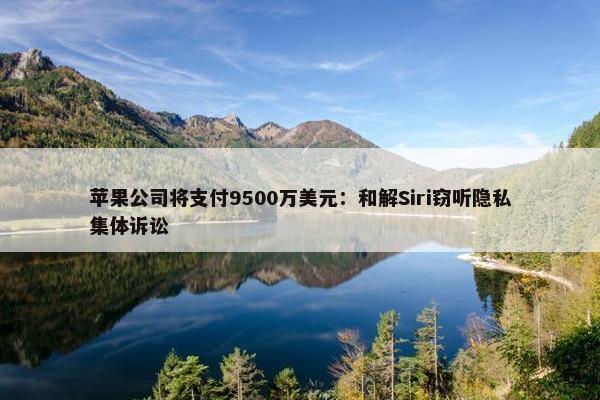 苹果公司将支付9500万美元：和解Siri窃听隐私集体诉讼