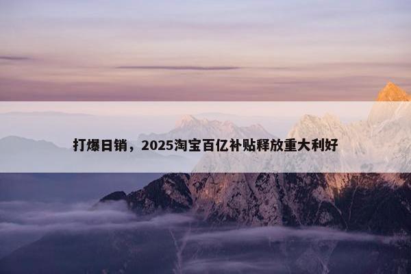 打爆日销，2025淘宝百亿补贴释放重大利好