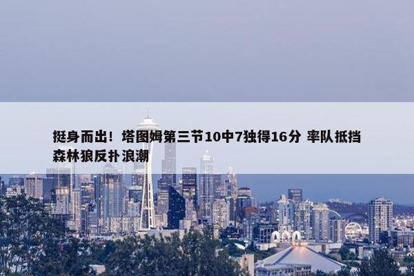 挺身而出！塔图姆第三节10中7独得16分 率队抵挡森林狼反扑浪潮