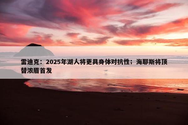 雷迪克：2025年湖人将更具身体对抗性；海耶斯将顶替浓眉首发