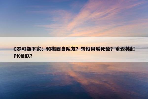 C罗可能下家：和梅西当队友？转投同城死敌？重返英超PK曼联？