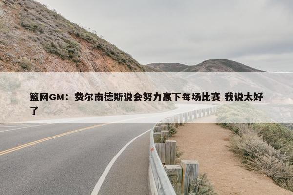 篮网GM：费尔南德斯说会努力赢下每场比赛 我说太好了