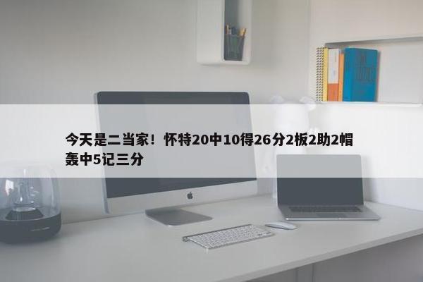 今天是二当家！怀特20中10得26分2板2助2帽 轰中5记三分